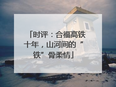 时评：合福高铁十年，山河间的“铁”骨柔情