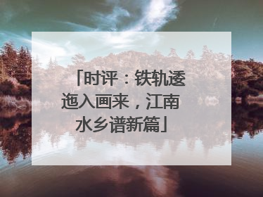 时评：铁轨逶迤入画来，江南水乡谱新篇