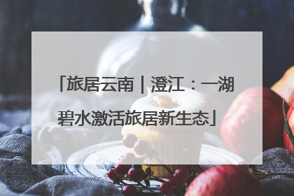 旅居云南｜澄江：一湖碧水激活旅居新生态
