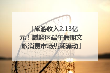 旅游收入2.13亿元！麒麟区端午假期文旅消费市场热潮涌动