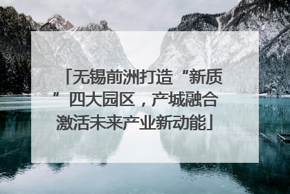 无锡前洲打造“新质”四大园区，产城融合激活未来产业新动能