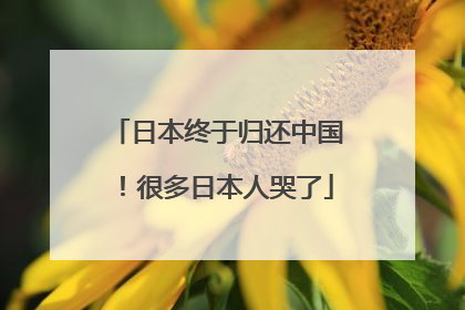 日本终于归还中国！很多日本人哭了