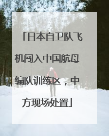 日本自卫队飞机闯入中国航母编队训练区，中方现场处置