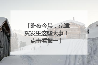 昨夜今晨，京津冀发生这些大事！点击看报→