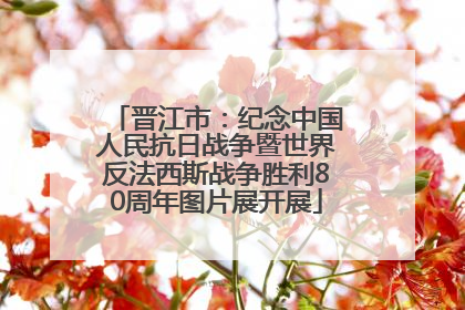 晋江市：纪念中国人民抗日战争暨世界反法西斯战争胜利80周年图片展开展
