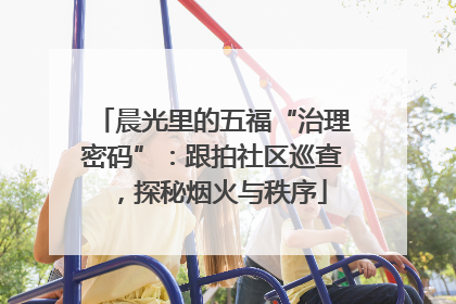 晨光里的五福“治理密码”：跟拍社区巡查，探秘烟火与秩序