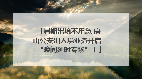 暑期出境不用急 房山公安出入境业务开启“晚间延时专场”！