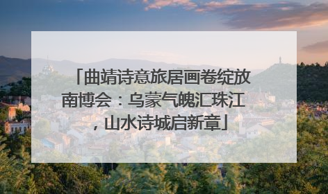 曲靖诗意旅居画卷绽放南博会：乌蒙气魄汇珠江，山水诗城启新章
