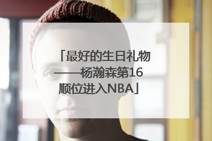 最好的生日礼物——杨瀚森第16顺位进入NBA