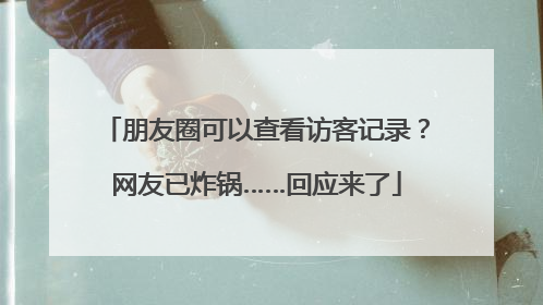 朋友圈可以查看访客记录？网友已炸锅……回应来了