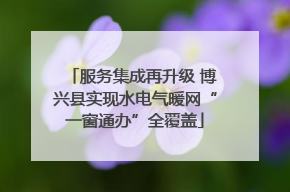 服务集成再升级 博兴县实现水电气暖网“一窗通办”全覆盖