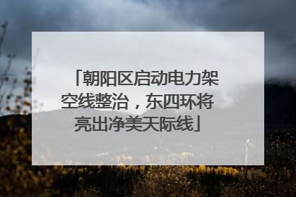 朝阳区启动电力架空线整治，东四环将亮出净美天际线