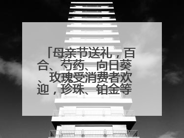 母亲节送礼，百合、芍药、向日葵、玫瑰受消费者欢迎，珍珠、铂金等首饰成“新宠”