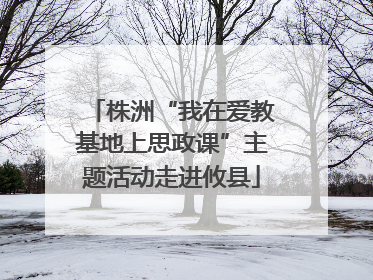 株洲“我在爱教基地上思政课”主题活动走进攸县