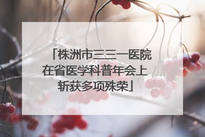 株洲市三三一医院在省医学科普年会上斩获多项殊荣