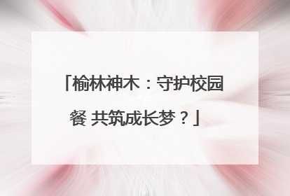 榆林神木：守护校园餐 共筑成长梦？