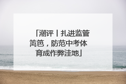 潮评丨扎进监管篱笆，防范中考体育成作弊洼地