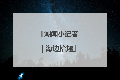 潮闻小记者｜海边拾趣