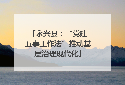永兴县：“党建+五事工作法”推动基层治理现代化