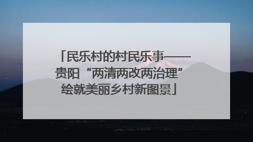 民乐村的村民乐事——贵阳“两清两改两治理”绘就美丽乡村新图景
