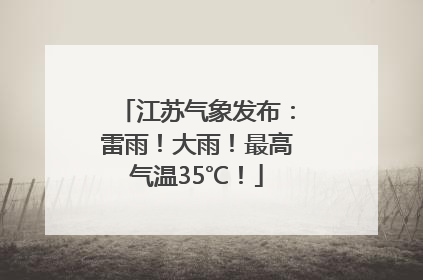 江苏气象发布：雷雨！大雨！最高气温35℃！