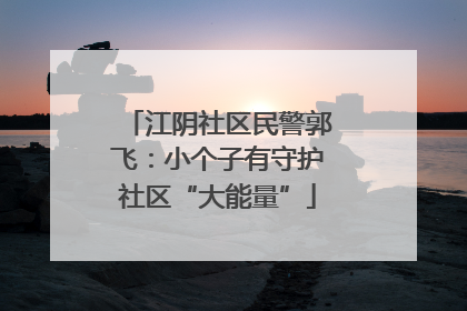 江阴社区民警郭飞：小个子有守护社区“大能量”