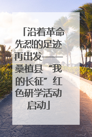 沿着革命先烈的足迹再出发——桑植县“我的长征”红色研学活动启动