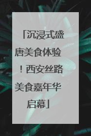 沉浸式盛唐美食体验！西安丝路美食嘉年华启幕