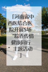 河南省中西医结合医院开展5场“粽香传情 健康同行”主题活动