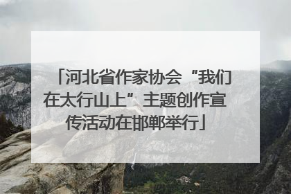 河北省作家协会“我们在太行山上”主题创作宣传活动在邯郸举行
