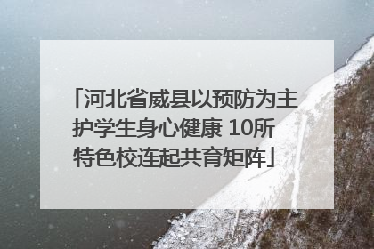 河北省威县以预防为主护学生身心健康 10所特色校连起共育矩阵