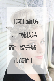 河北廊坊：“梳妆洁面”提升城市颜值