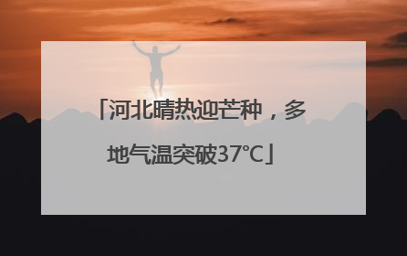 河北晴热迎芒种，多地气温突破37℃