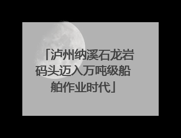 泸州纳溪石龙岩码头迈入万吨级船舶作业时代