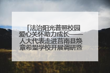 法治阳光普照校园 爱心关怀助力成长——人大代表走进莒南县焕章希望学校开展调研暨普法宣传活动