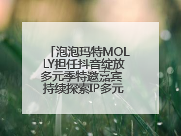泡泡玛特MOLLY担任抖音绽放多元季特邀嘉宾 持续探索IP多元运营新方式