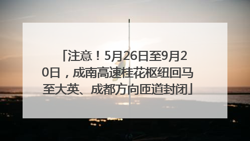 注意！5月26日至9月20日，成南高速桂花枢纽回马至大英、成都方向匝道封闭