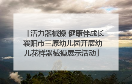 活力器械操 健康伴成长 襄阳市三原幼儿园开展幼儿花样器械操展示活动