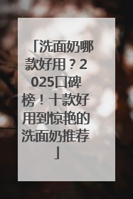 洗面奶哪款好用？2025口碑榜！十款好用到惊艳的洗面奶推荐