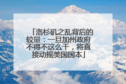 洛杉矶之乱背后的较量：一旦加州政府不得不这么干，将直接动摇美国国本