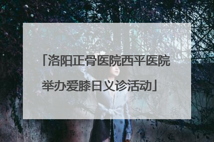 洛阳正骨医院西平医院举办爱膝日义诊活动