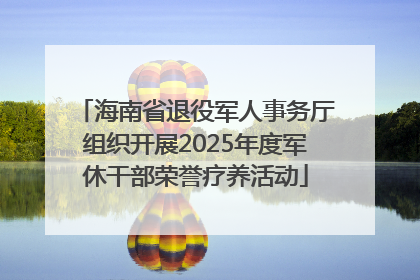 海南省退役军人事务厅组织开展2025年度军休干部荣誉疗养活动