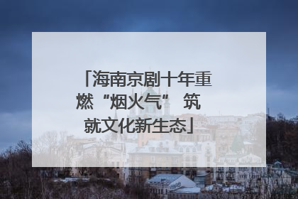 海南京剧十年重燃“烟火气” 筑就文化新生态