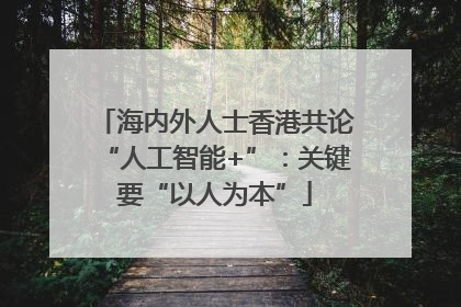 海内外人士香港共论“人工智能+”：关键要“以人为本”