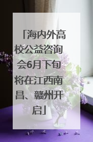 海内外高校公益咨询会6月下旬将在江西南昌、赣州开启