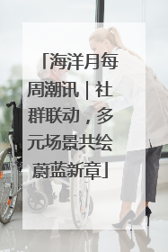 海洋月每周潮讯｜社群联动，多元场景共绘蔚蓝新章
