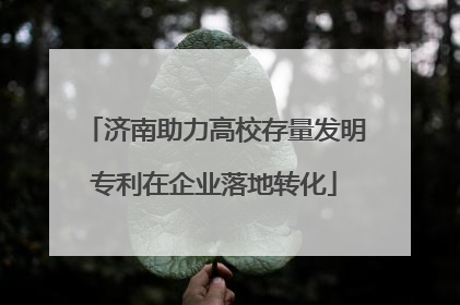 济南助力高校存量发明专利在企业落地转化
