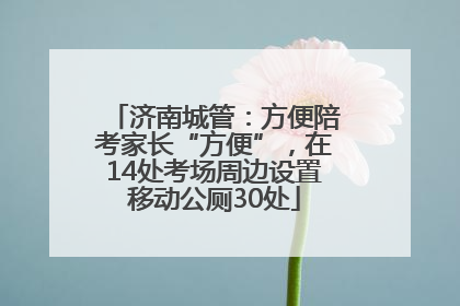 济南城管：方便陪考家长“方便”，在14处考场周边设置移动公厕30处