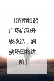 济南和谐广场启动升级改造，消费场景将进阶