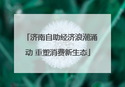 济南自助经济浪潮涌动 重塑消费新生态